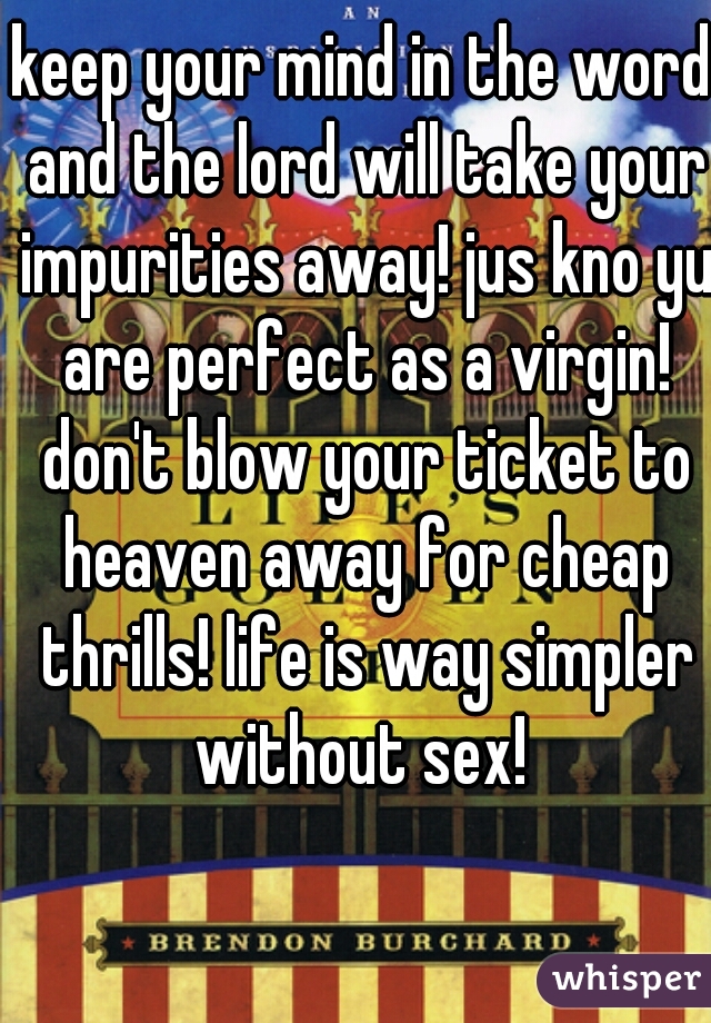 keep your mind in the word and the lord will take your impurities away! jus kno yu are perfect as a virgin! don't blow your ticket to heaven away for cheap thrills! life is way simpler without sex! 