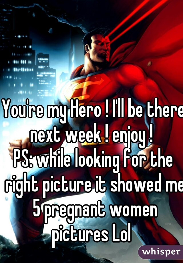 You're my Hero ! I'll be there next week ! enjoy !  
PS: while looking for the right picture it showed me 5 pregnant women pictures Lol  