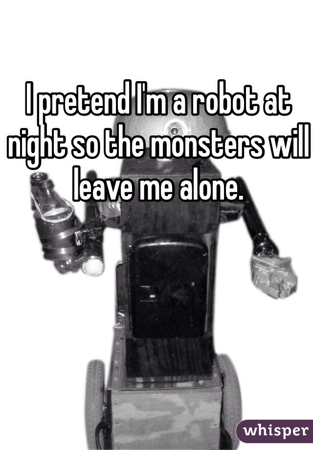 I pretend I'm a robot at night so the monsters will leave me alone. 
