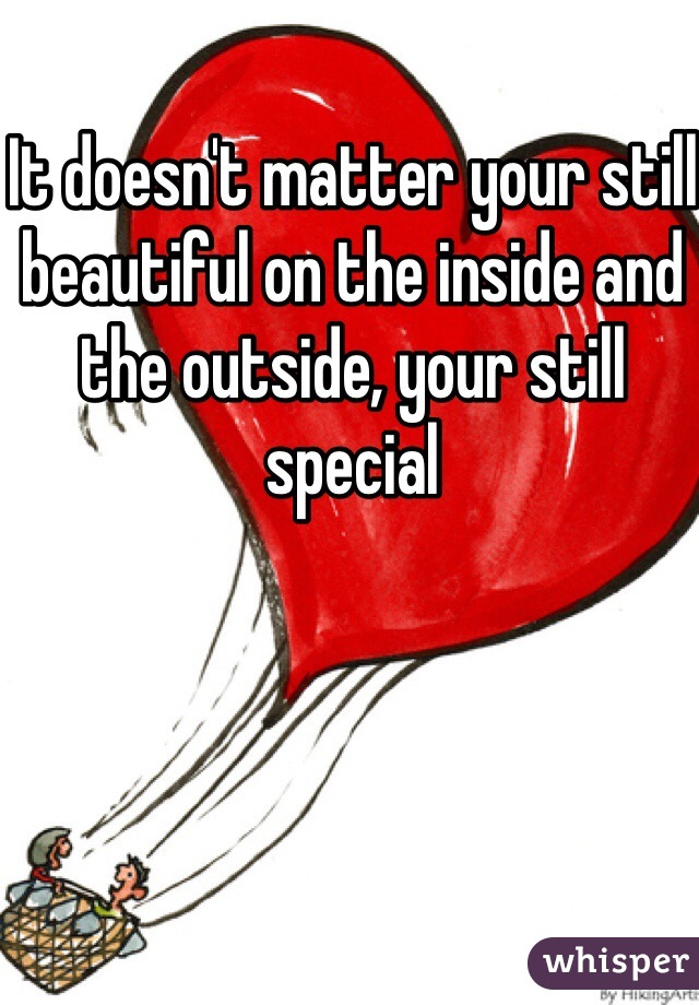It doesn't matter your still beautiful on the inside and the outside, your still special 