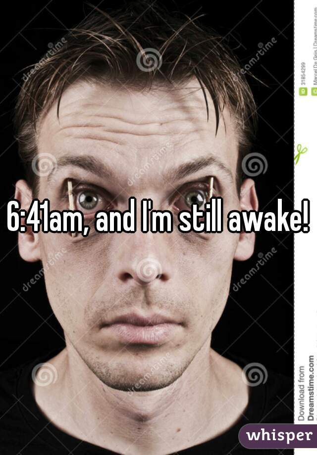 6:41am, and I'm still awake!