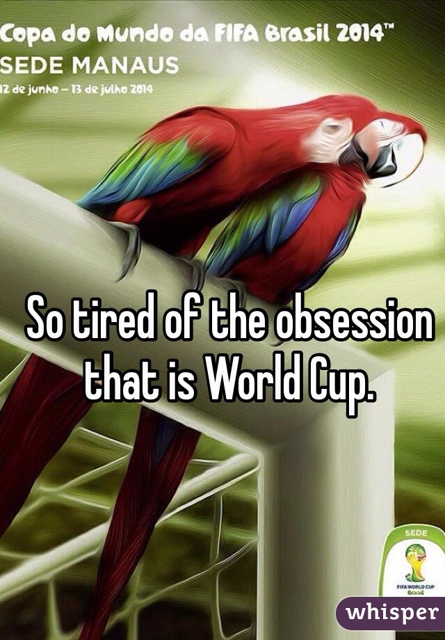 So tired of the obsession that is World Cup. 