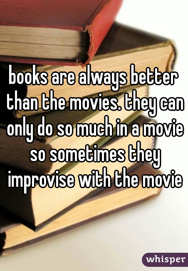 books are always better than the movies. they can only do so much in a movie so sometimes they improvise with the movie
