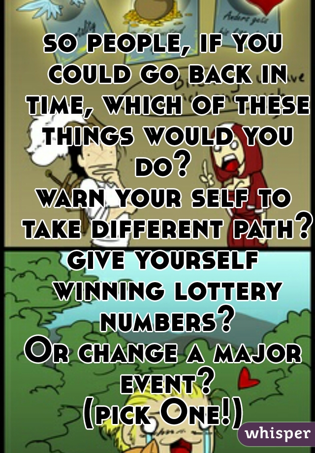 so people, if you could go back in time, which of these things would you do? 
warn your self to take different path?
give yourself winning lottery numbers?
Or change a major event?
(pick One!)