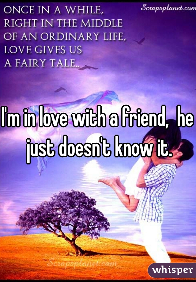 I'm in love with a friend,  he just doesn't know it.