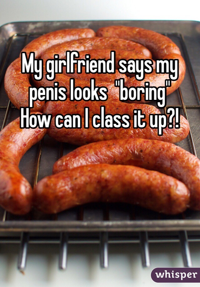 My girlfriend says my penis looks  "boring"
How can I class it up?!