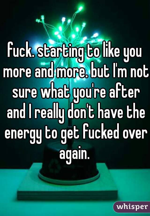 fuck. starting to like you more and more. but I'm not sure what you're after and I really don't have the energy to get fucked over again. 