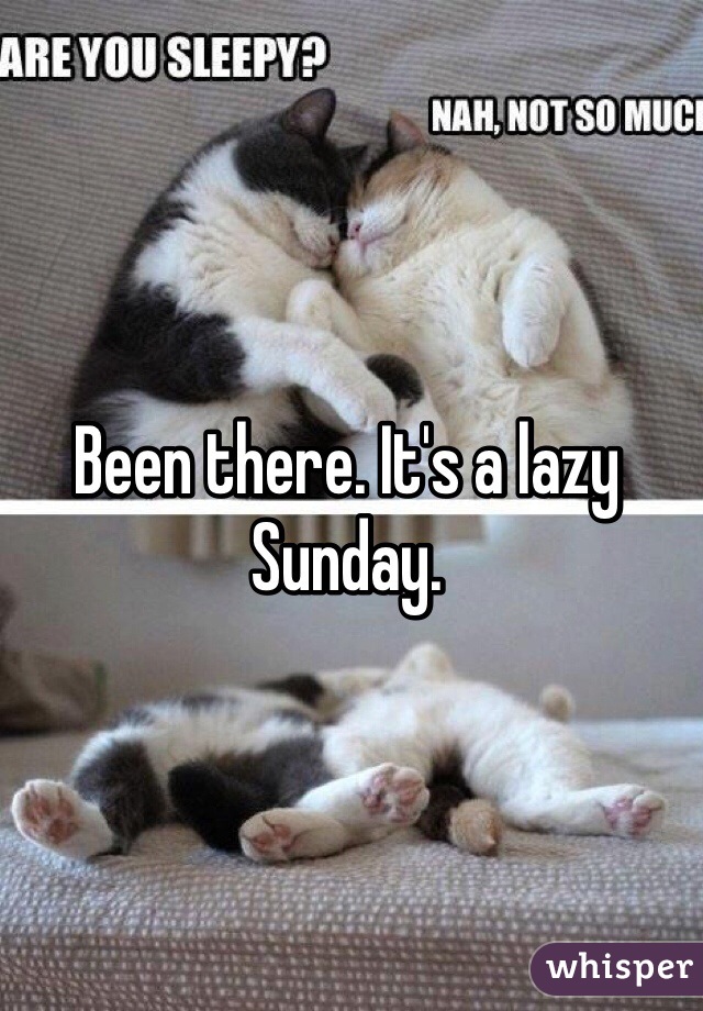 Been there. It's a lazy Sunday. 