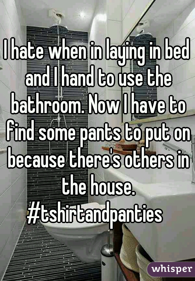 I hate when in laying in bed and I hand to use the bathroom. Now I have to find some pants to put on because there's others in the house. #tshirtandpanties  