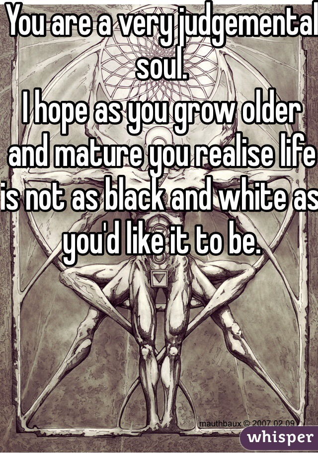You are a very judgemental soul.
I hope as you grow older and mature you realise life is not as black and white as you'd like it to be.