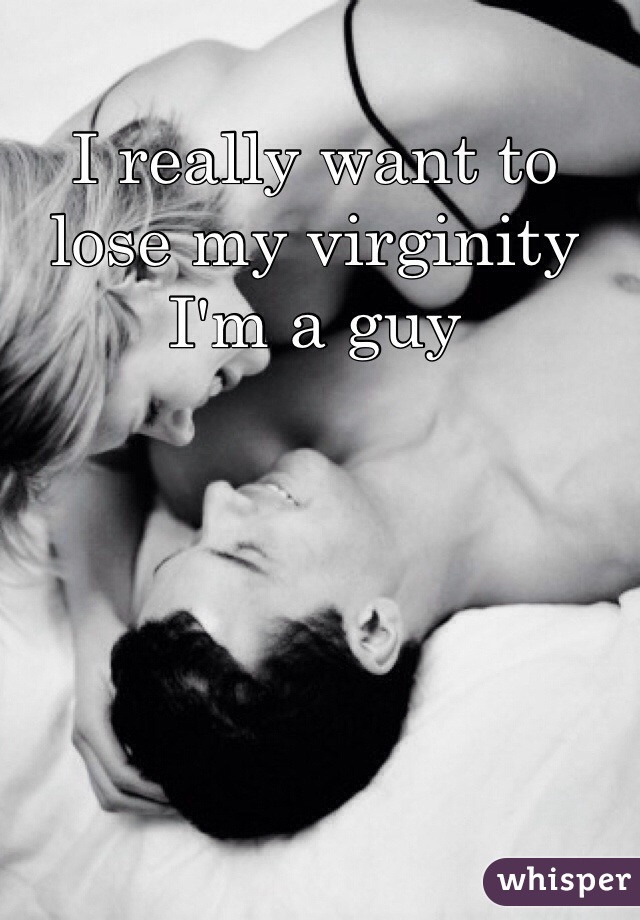 I really want to lose my virginity
I'm a guy