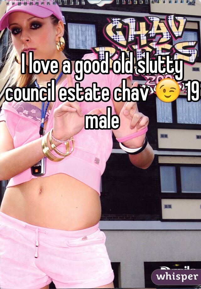 I love a good old slutty council estate chav 😉 19 male