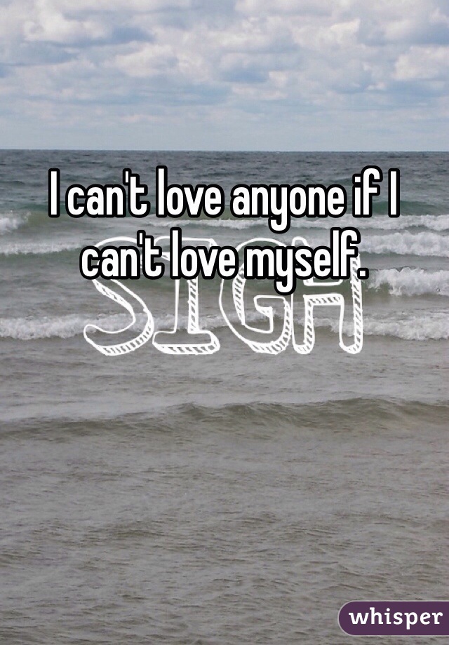 I can't love anyone if I can't love myself.