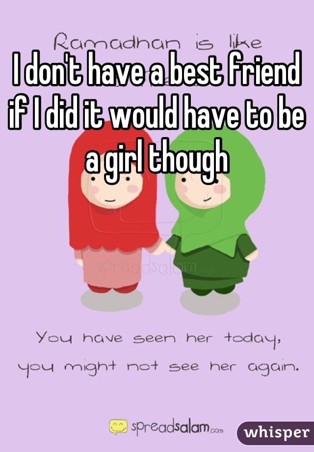 I don't have a best friend if I did it would have to be a girl though
