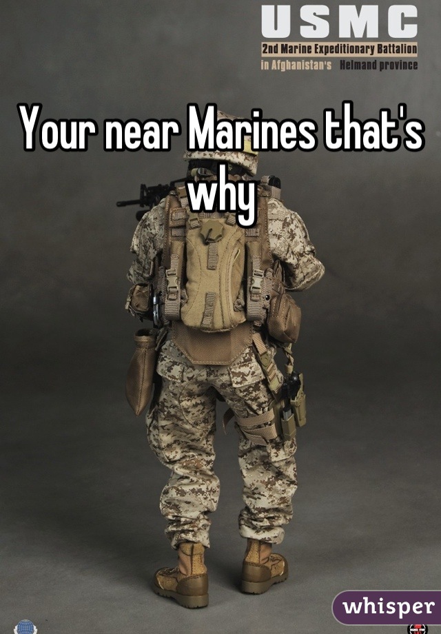 Your near Marines that's why