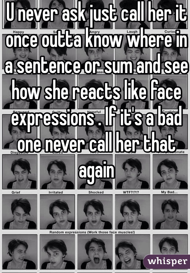 U never ask just call her it once outta know where in a sentence or sum and see how she reacts like face expressions . If it's a bad one never call her that again 