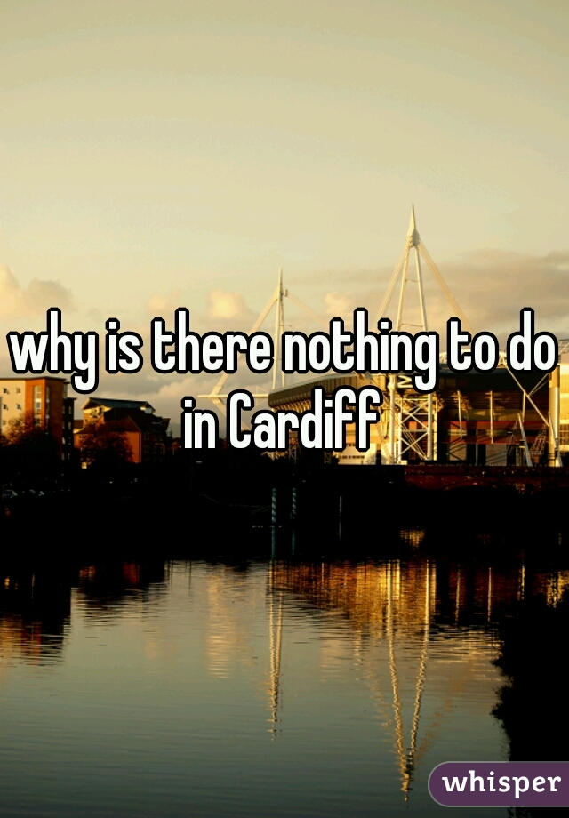 why is there nothing to do in Cardiff 