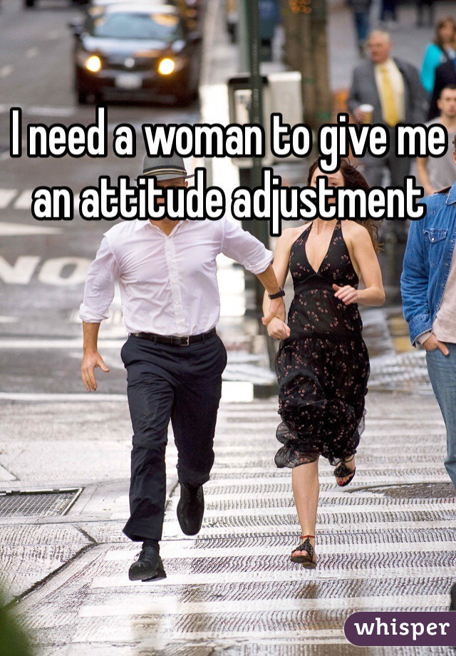 I need a woman to give me an attitude adjustment 