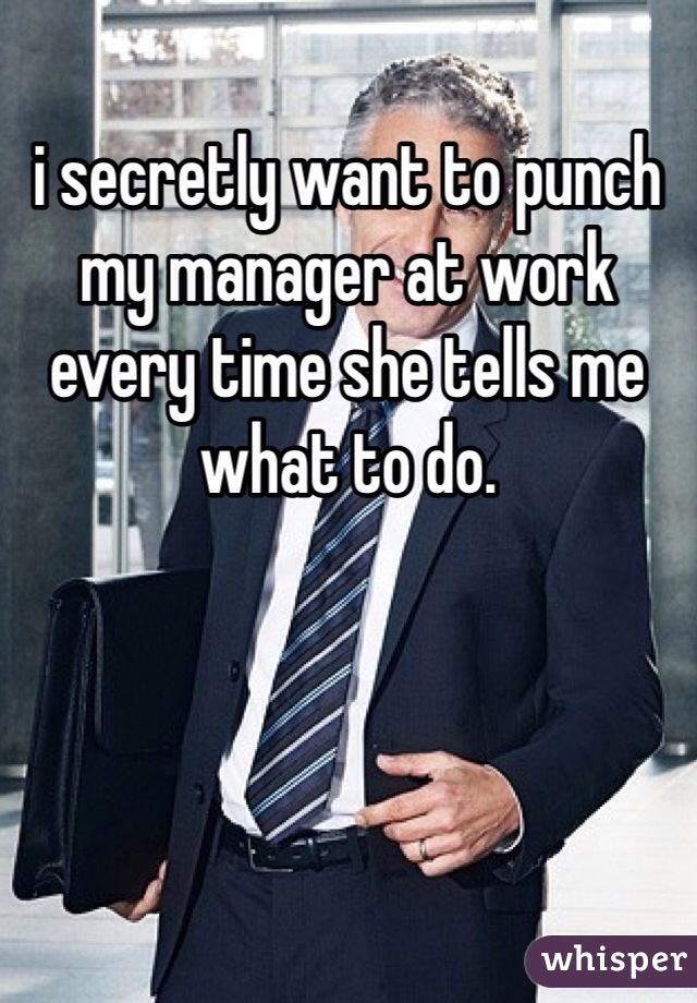 i secretly want to punch my manager at work every time she tells me what to do.  