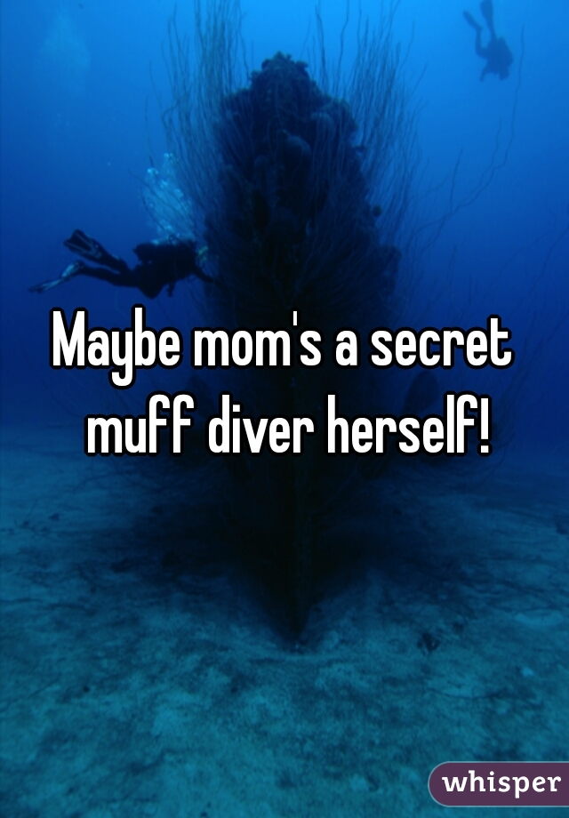 Maybe mom's a secret muff diver herself!
