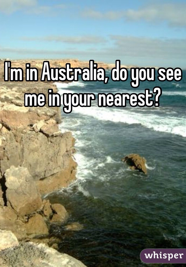 I'm in Australia, do you see me in your nearest?