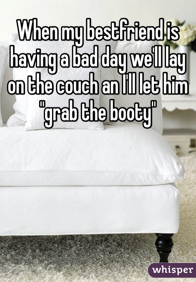 When my bestfriend is having a bad day we'll lay on the couch an I'll let him "grab the booty" 