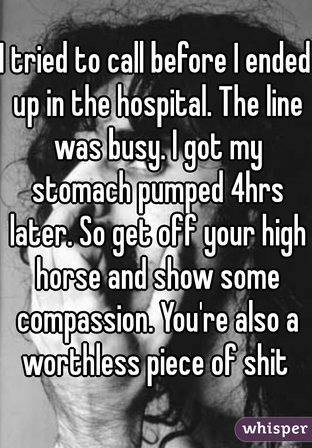 I tried to call before I ended up in the hospital. The line was busy. I got my stomach pumped 4hrs later. So get off your high horse and show some compassion. You're also a worthless piece of shit 