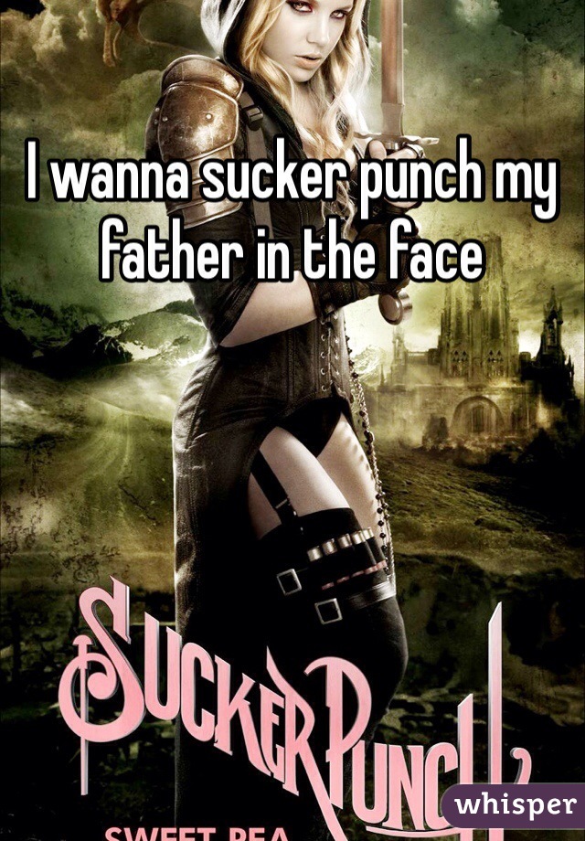 I wanna sucker punch my father in the face