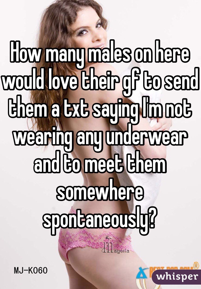 How many males on here would love their gf to send them a txt saying I'm not wearing any underwear and to meet them somewhere spontaneously? 