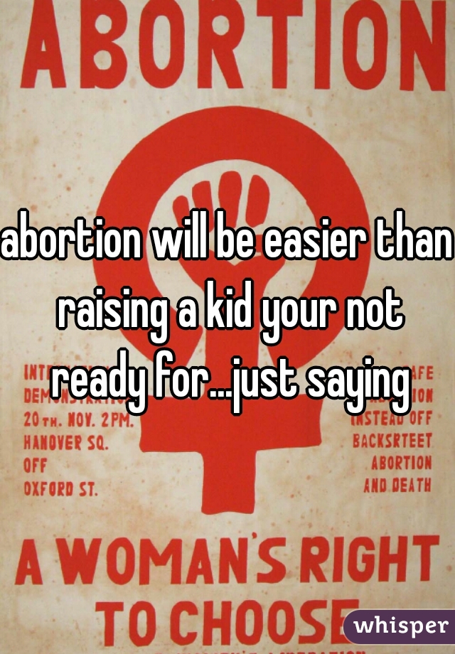 abortion will be easier than raising a kid your not ready for...just saying