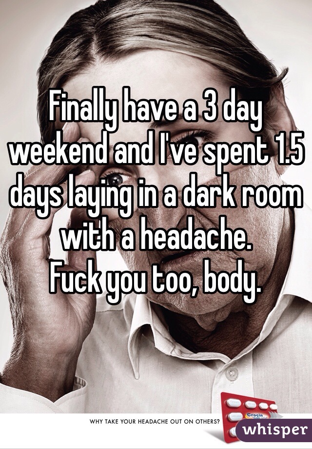 Finally have a 3 day weekend and I've spent 1.5 days laying in a dark room with a headache.
Fuck you too, body.