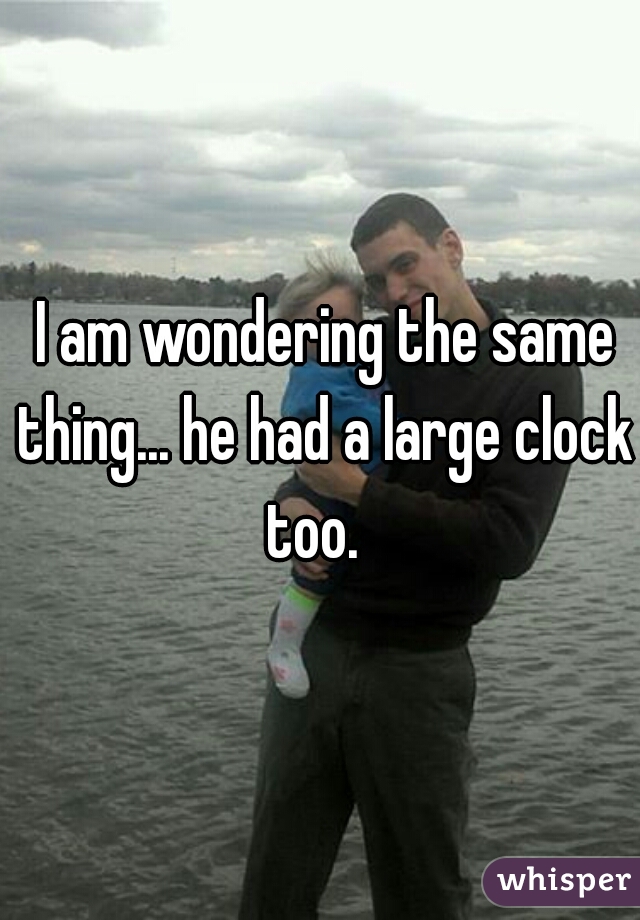  I am wondering the same thing... he had a large clock too.  