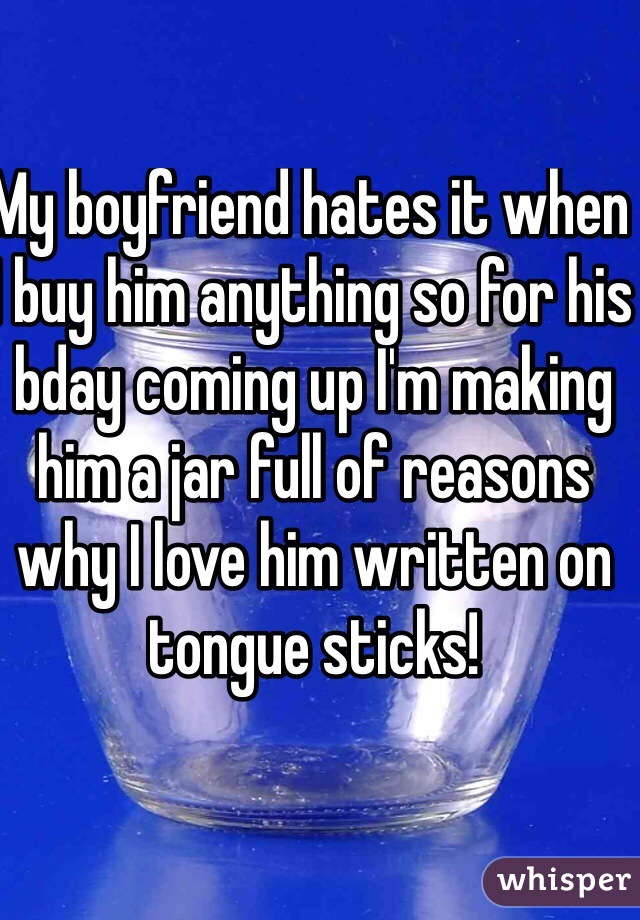 My boyfriend hates it when I buy him anything so for his bday coming up I'm making him a jar full of reasons why I love him written on tongue sticks! 