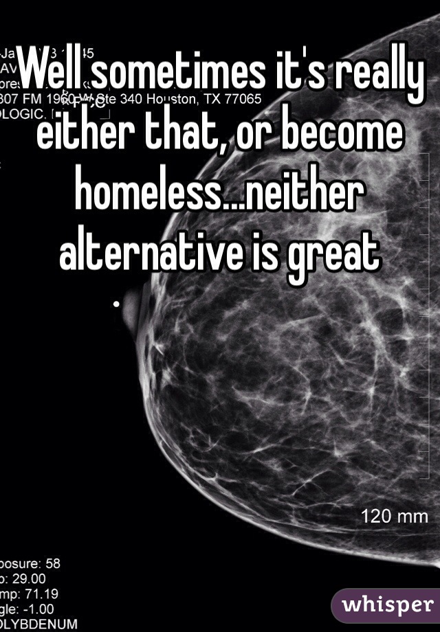 Well sometimes it's really either that, or become homeless...neither alternative is great