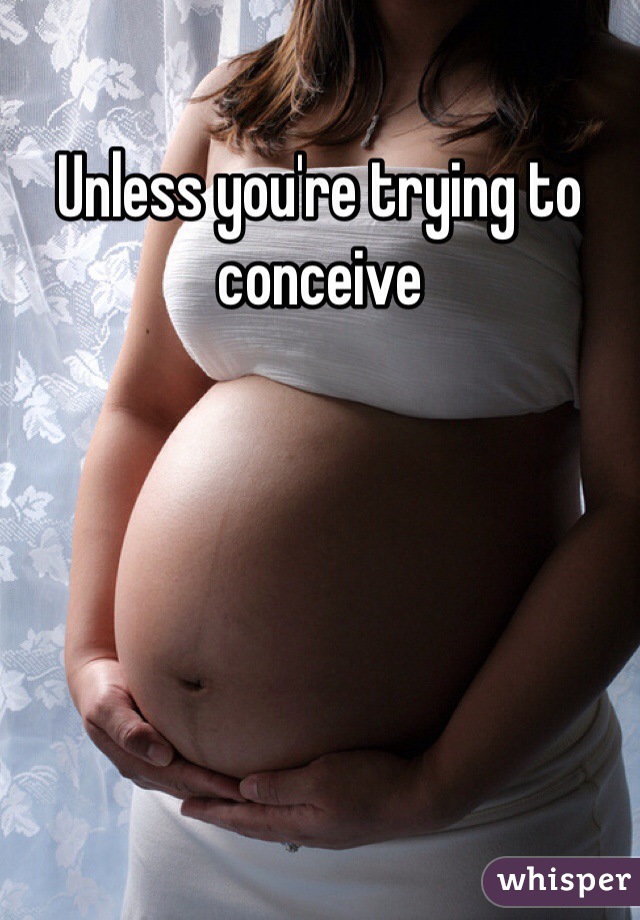 Unless you're trying to conceive 