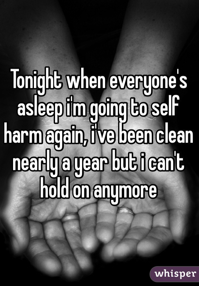 Tonight when everyone's asleep i'm going to self harm again, i've been clean nearly a year but i can't hold on anymore 