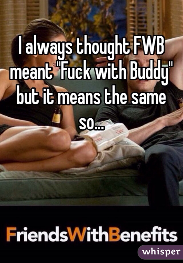 I always thought FWB meant "Fuck with Buddy" but it means the same so...