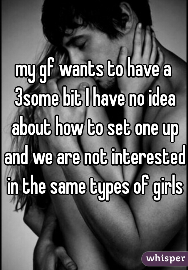 my gf wants to have a 3some bit I have no idea about how to set one up and we are not interested in the same types of girls
