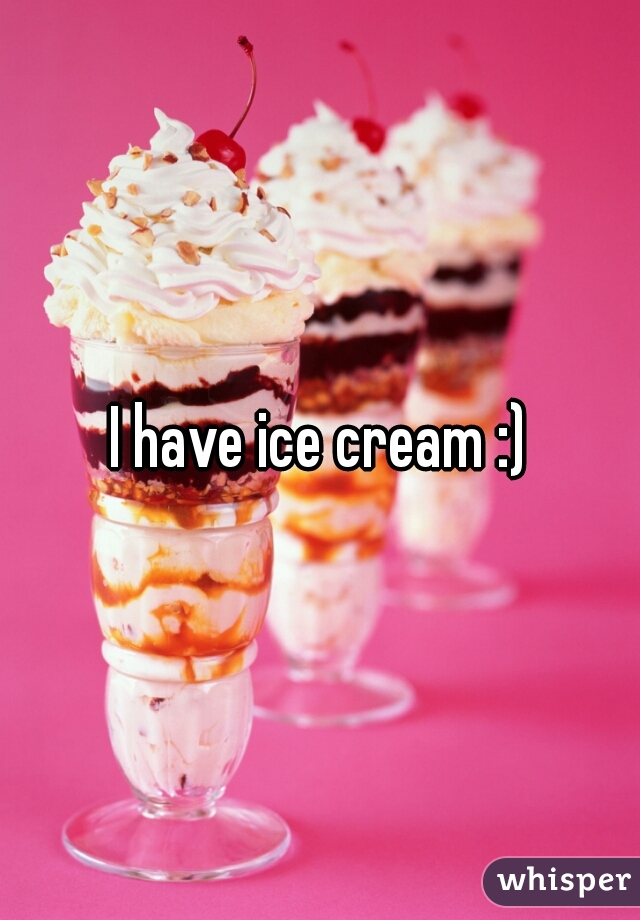 I have ice cream :)