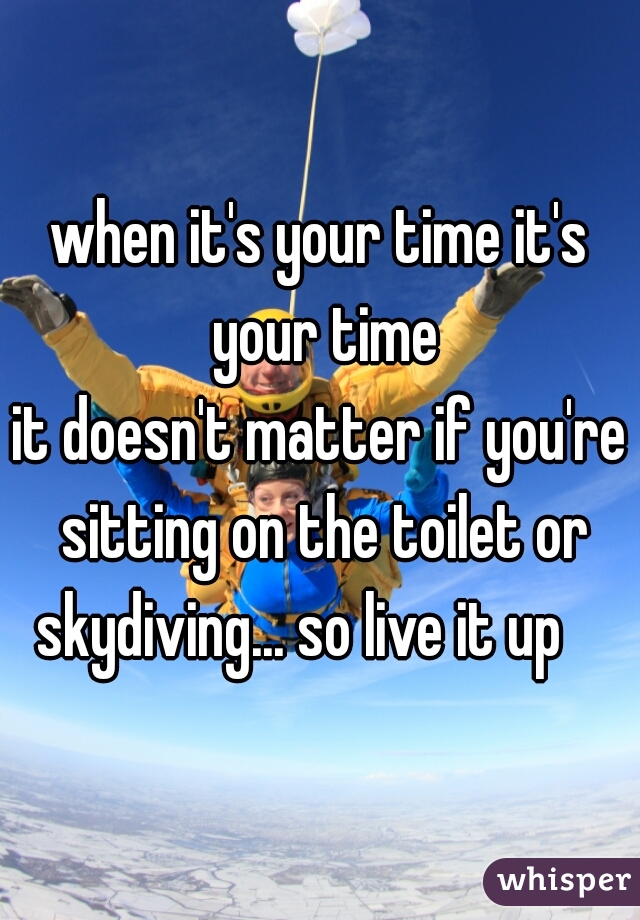 when it's your time it's your time







it doesn't matter if you're sitting on the toilet or skydiving... so live it up    