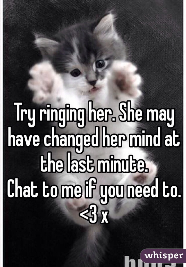 Try ringing her. She may have changed her mind at the last minute. 
Chat to me if you need to. <3 x
