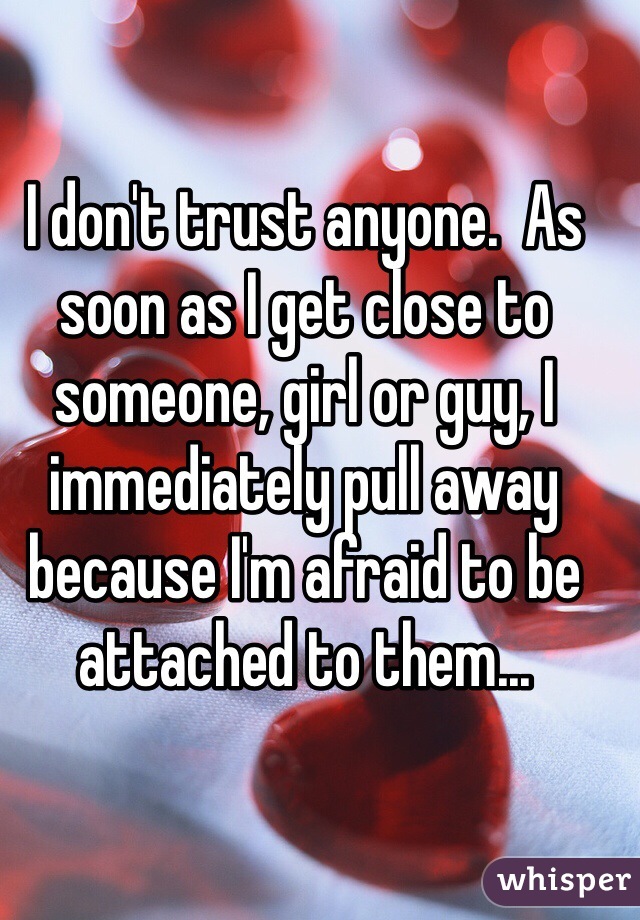 I don't trust anyone.  As soon as I get close to someone, girl or guy, I immediately pull away because I'm afraid to be attached to them... 