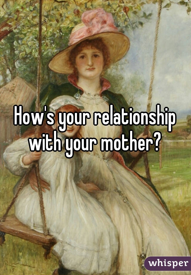 How's your relationship with your mother? 