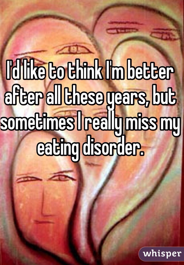 I'd like to think I'm better after all these years, but sometimes I really miss my eating disorder.