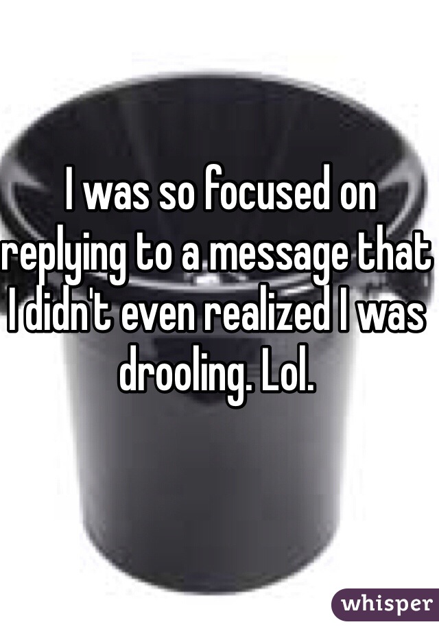  I was so focused on replying to a message that I didn't even realized I was drooling. Lol. 