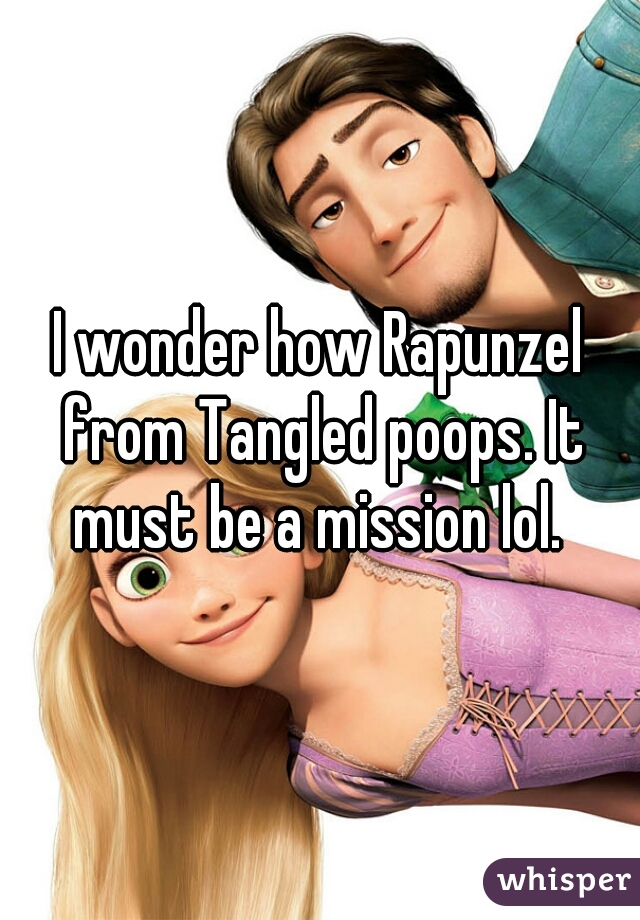 I wonder how Rapunzel from Tangled poops. It must be a mission lol. 