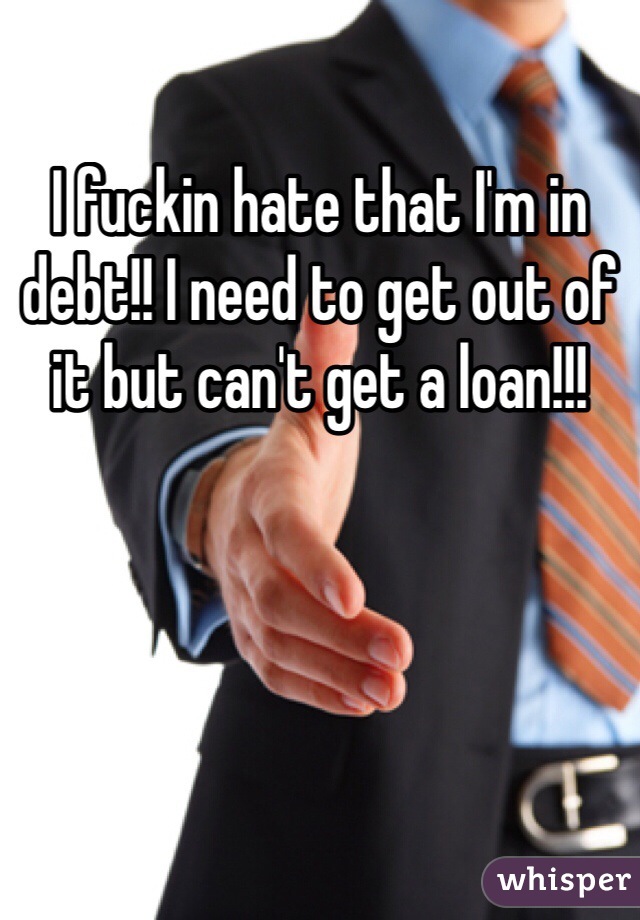 I fuckin hate that I'm in debt!! I need to get out of it but can't get a loan!!!