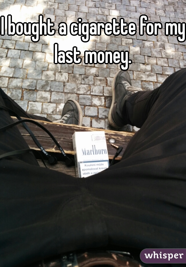 I bought a cigarette for my last money. 