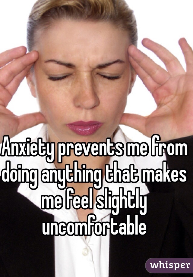 Anxiety prevents me from doing anything that makes me feel slightly uncomfortable 