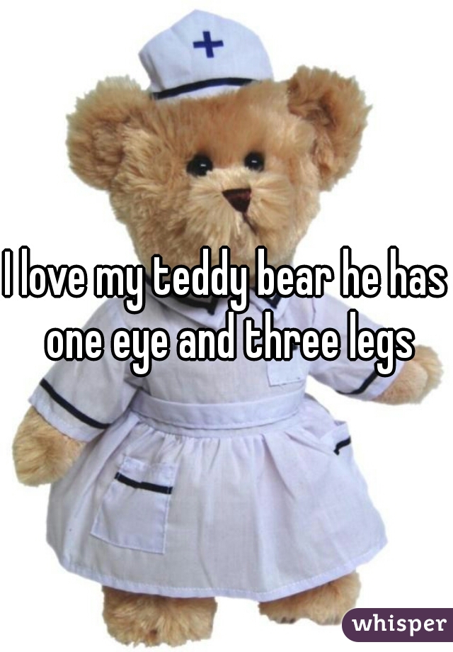 I love my teddy bear he has one eye and three legs